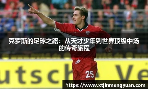 克罗斯的足球之路：从天才少年到世界顶级中场的传奇旅程
