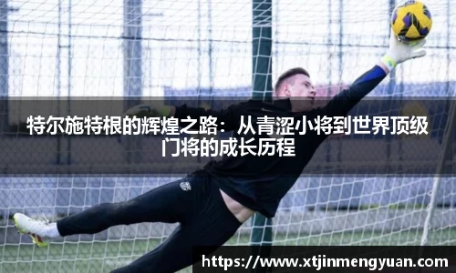 哈哈体育特尔施特根的辉煌之路：从青涩小将到世界顶级门将的成长历程