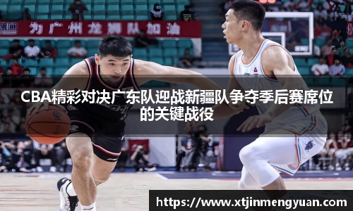哈哈体育CBA精彩对决广东队迎战新疆队争夺季后赛席位的关键战役